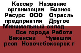 Кассир › Название организации ­ Бизнес Ресурс, ООО › Отрасль предприятия ­ Другое › Минимальный оклад ­ 30 000 - Все города Работа » Вакансии   . Чувашия респ.,Новочебоксарск г.